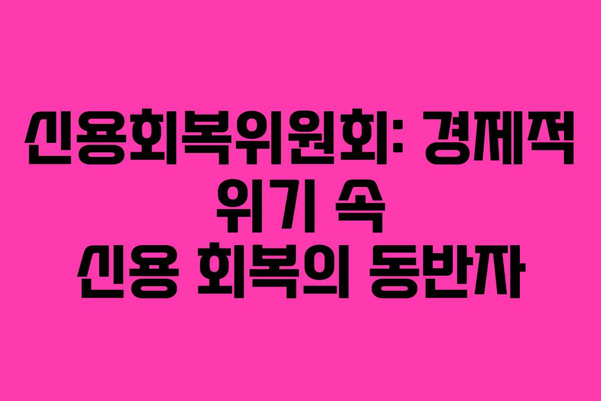 신용회복위원회: 경제적 위기 속 신용 회복의 동반자