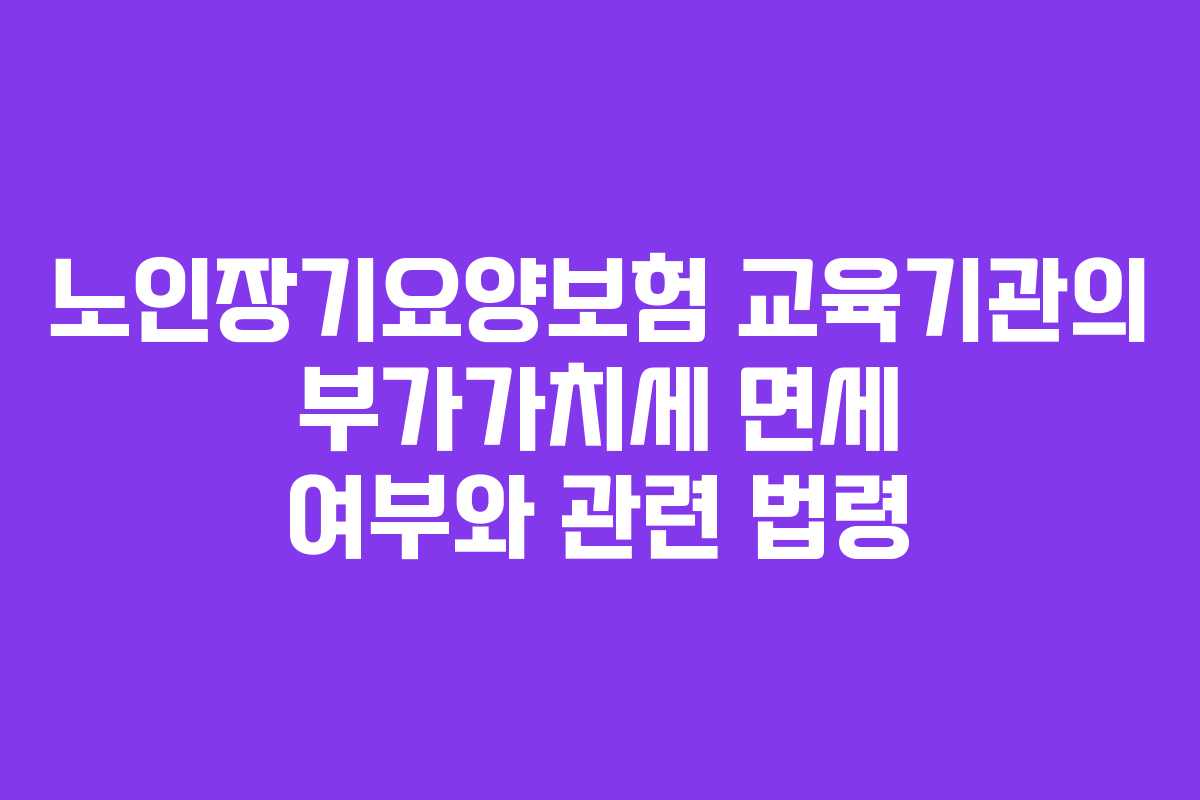 노인장기요양보험 교육기관의 부가가치세 면세 여부와 관련 법령