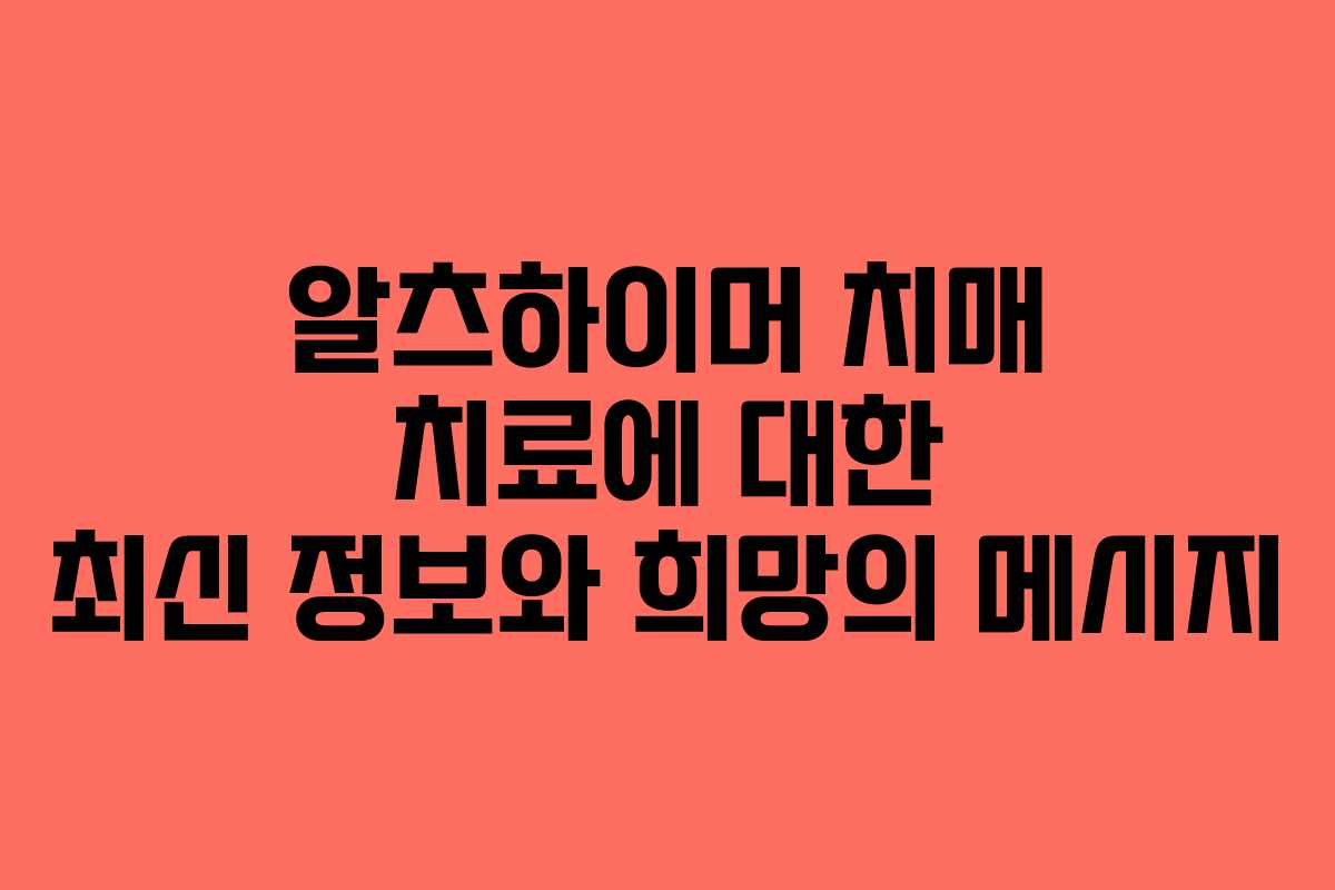 알츠하이머 치매 치료에 대한 최신 정보와 희망의 메시지