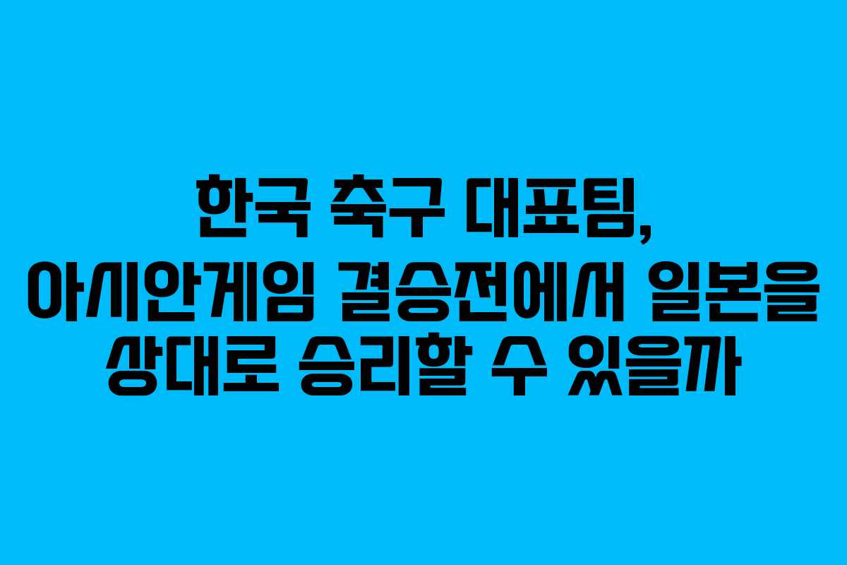 한국 축구 대표팀, 아시안게임 결승전에서 일본을 상대로 승리할 수 있을까