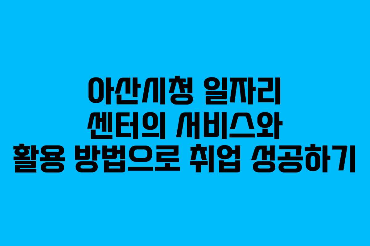 아산시청 일자리 센터의 서비스와 활용 방법으로 취업 성공하기