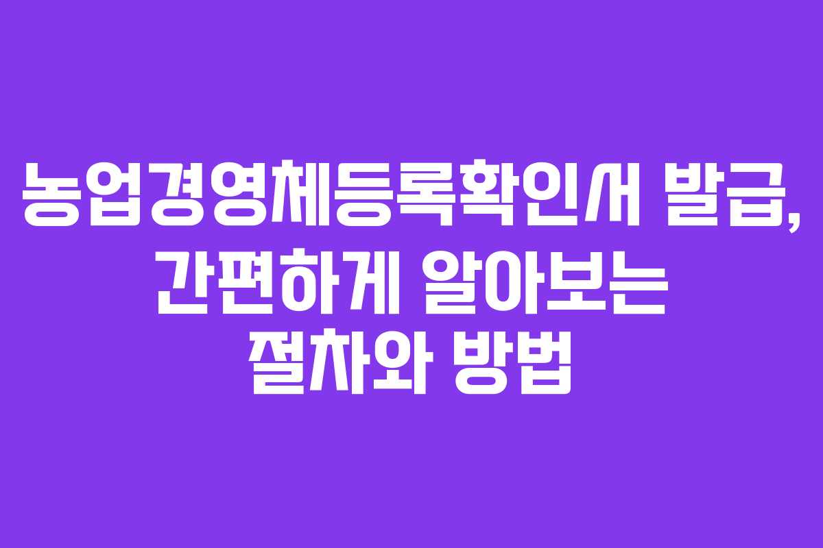 농업경영체등록확인서 발급, 간편하게 알아보는 절차와 방법