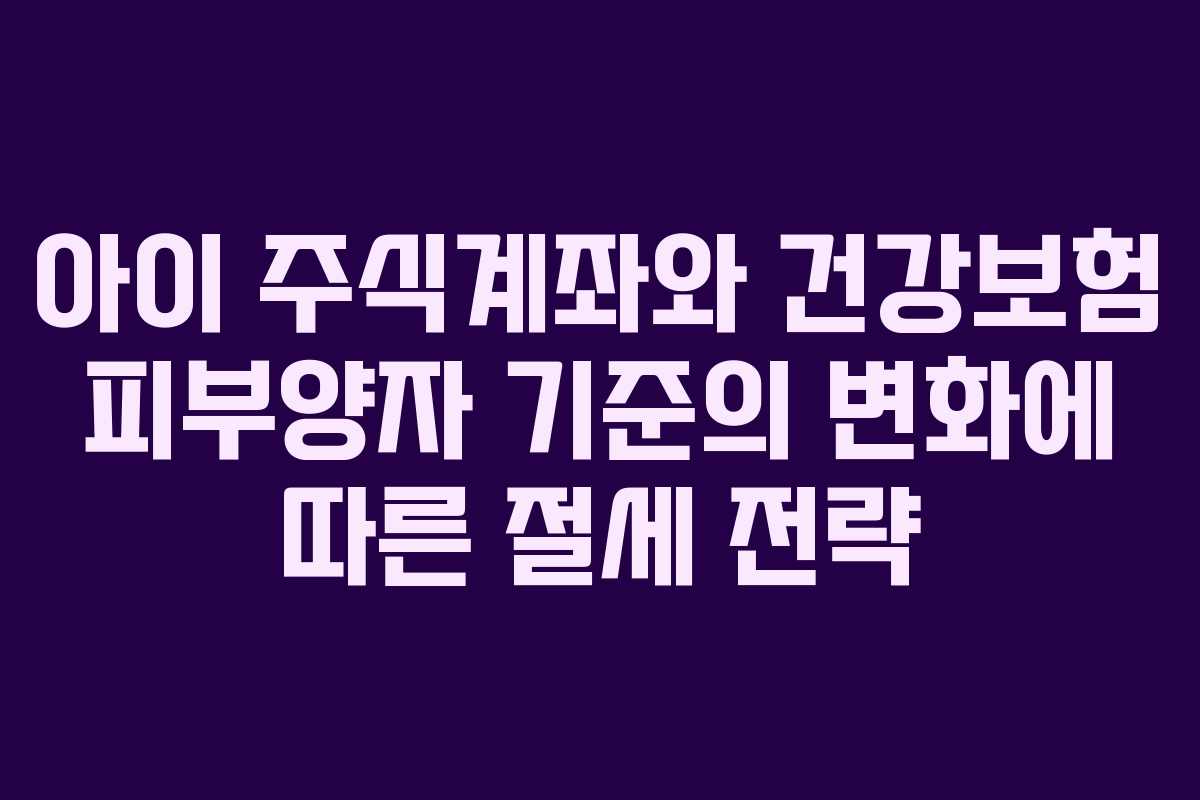 아이 주식계좌와 건강보험 피부양자 기준의 변화에 따른 절세 전략