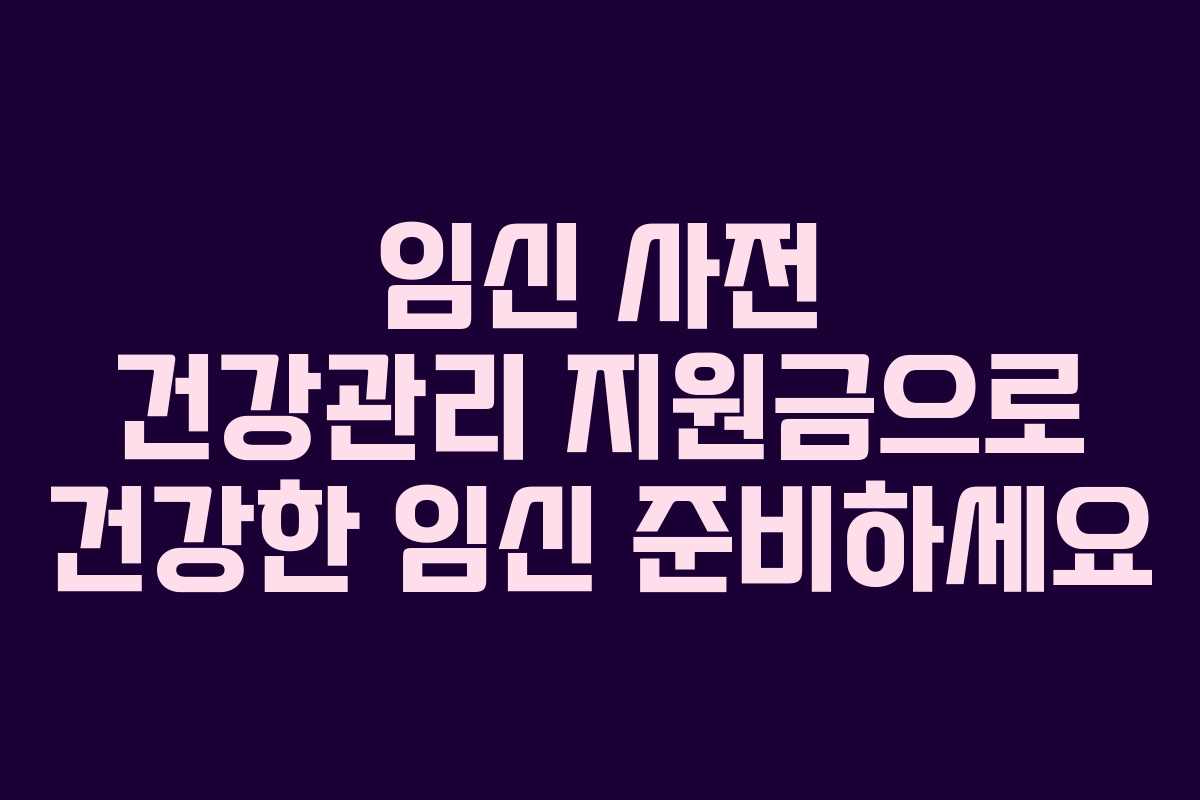 임신 사전 건강관리 지원금으로 건강한 임신 준비하세요