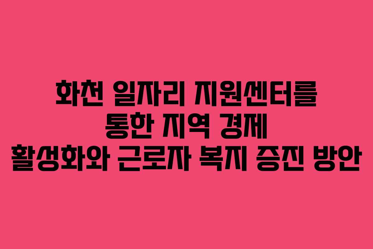 화천 일자리 지원센터를 통한 지역 경제 활성화와 근로자 복지 증진 방안