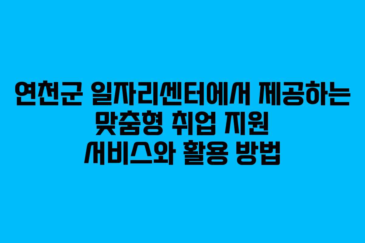 연천군 일자리센터에서 제공하는 맞춤형 취업 지원 서비스와 활용 방법