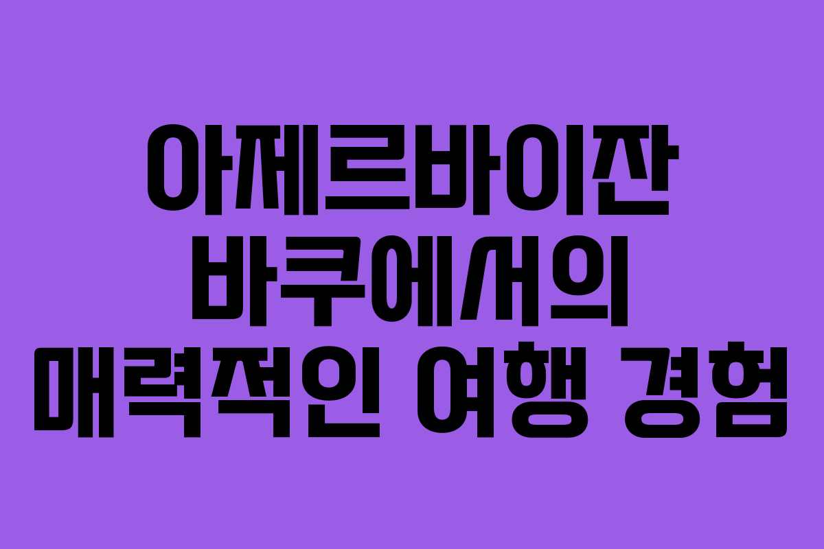 아제르바이잔 바쿠에서의 매력적인 여행 경험
