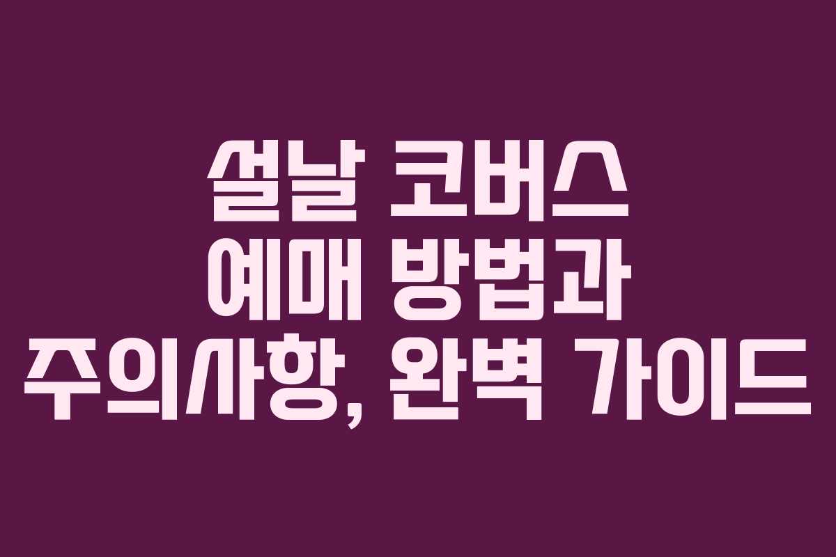 설날 코버스 예매 방법과 주의사항, 완벽 가이드
