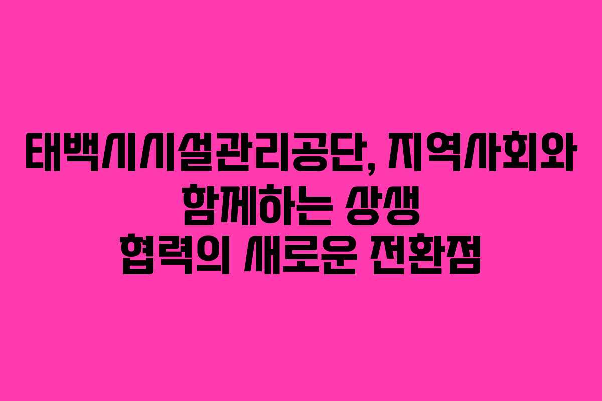 태백시시설관리공단, 지역사회와 함께하는 상생 협력의 새로운 전환점