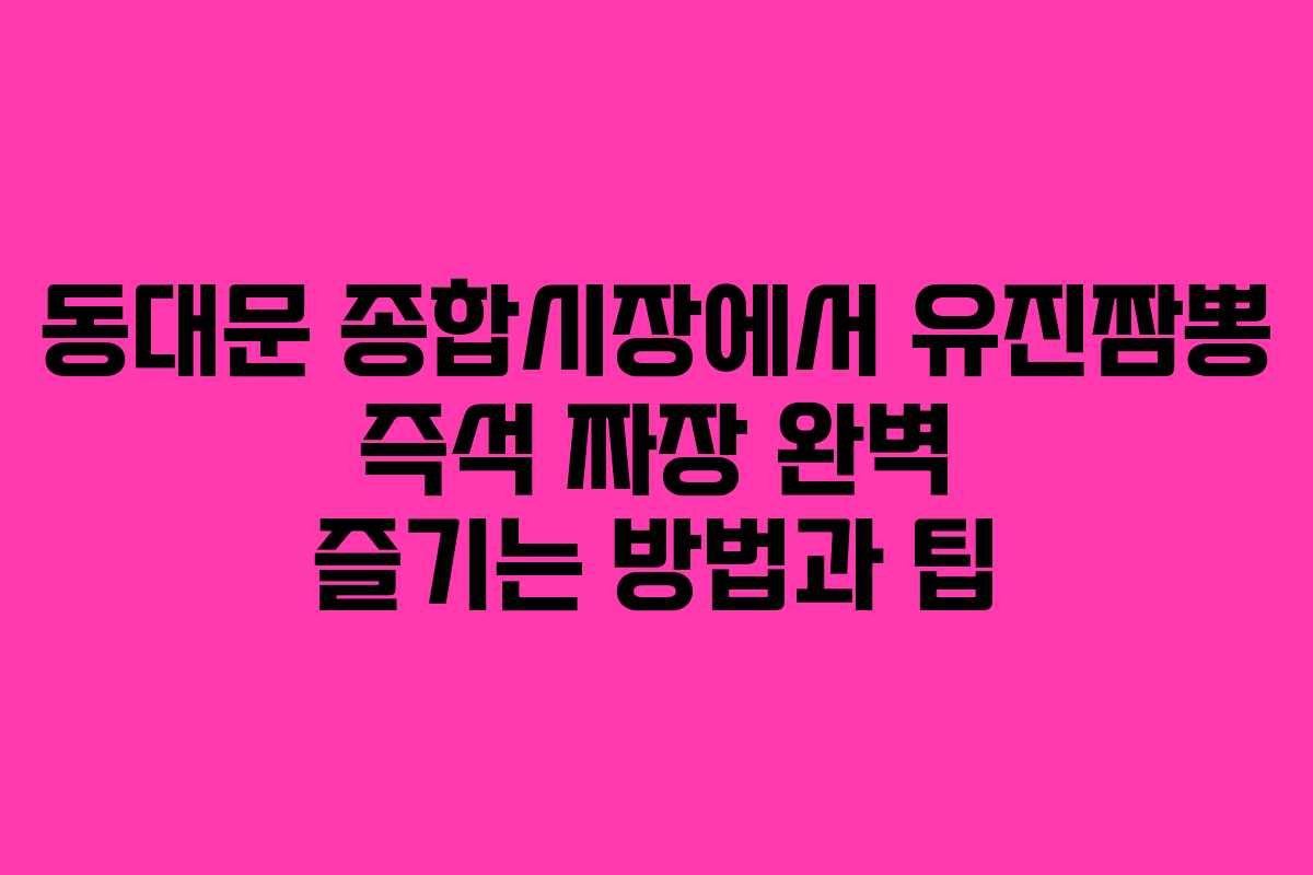 동대문 종합시장에서 유진짬뽕 즉석 짜장 완벽 즐기는 방법과 팁