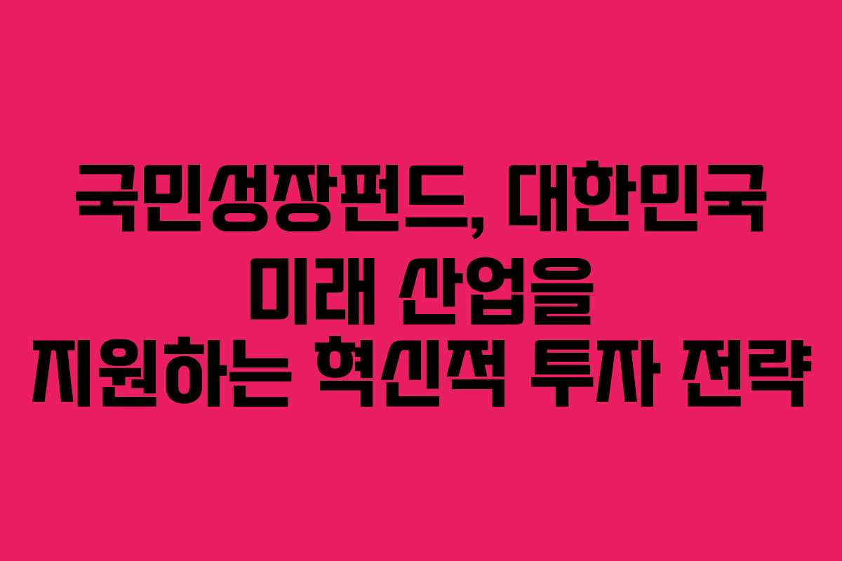 국민성장펀드, 대한민국 미래 산업을 지원하는 혁신적 투자 전략