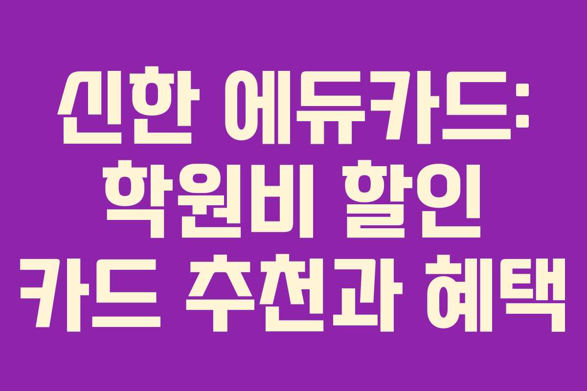 신한 에듀카드: 학원비 할인 카드 추천과 혜택