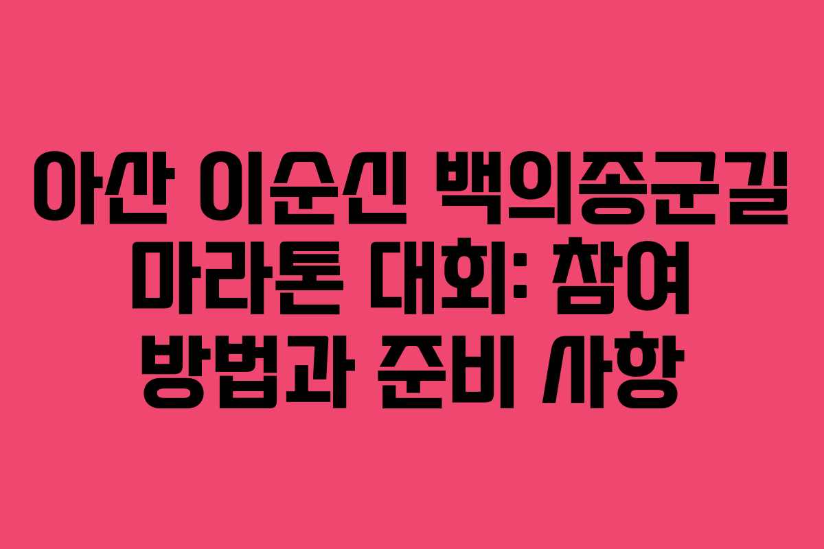 아산 이순신 백의종군길 마라톤 대회: 참여 방법과 준비 사항