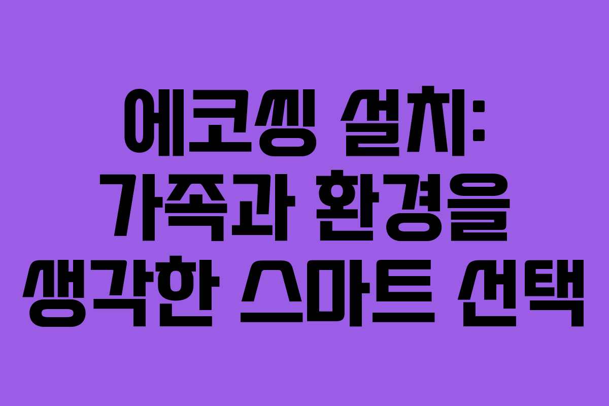 에코씽 설치: 가족과 환경을 생각한 스마트 선택