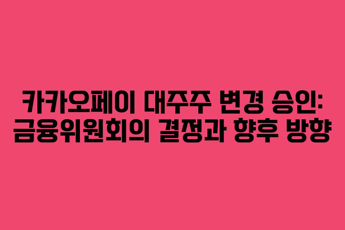 카카오페이 대주주 변경 승인: 금융위원회의 결정과 향후 방향