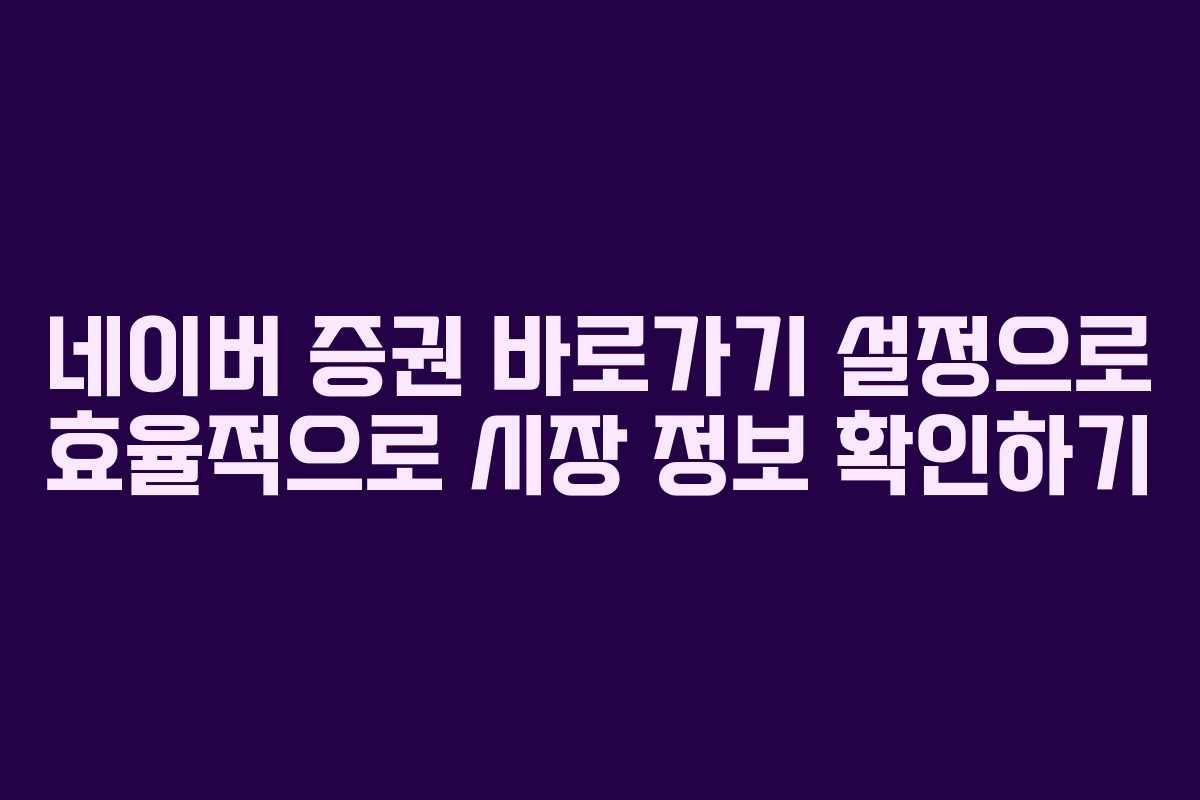 네이버 증권 바로가기 설정으로 효율적으로 시장 정보 확인하기