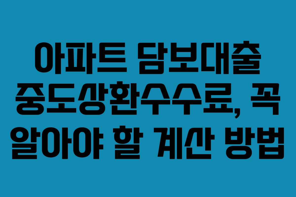 아파트 담보대출 중도상환수수료, 꼭 알아야 할 계산 방법