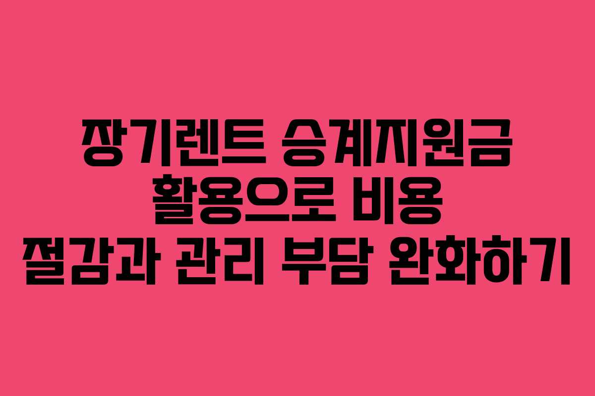 장기렌트 승계지원금 활용으로 비용 절감과 관리 부담 완화하기