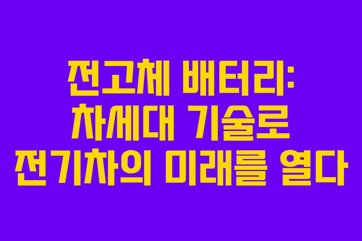 전고체 배터리: 차세대 기술로 전기차의 미래를 열다