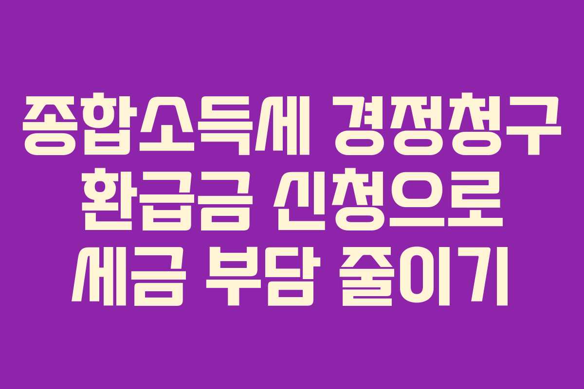 종합소득세 경정청구 환급금 신청으로 세금 부담 줄이기