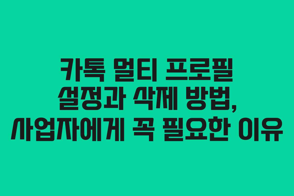 카톡 멀티 프로필 설정과 삭제 방법, 사업자에게 꼭 필요한 이유