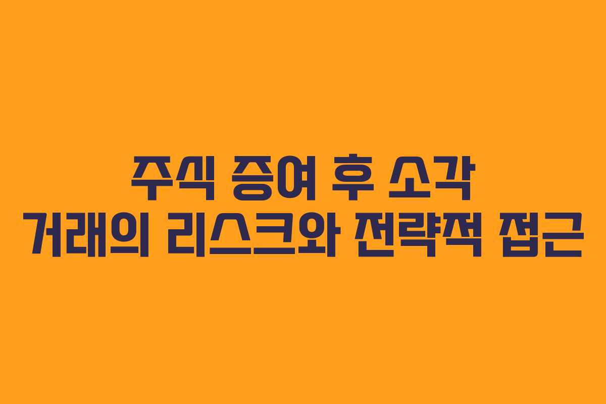 주식 증여 후 소각 거래의 리스크와 전략적 접근