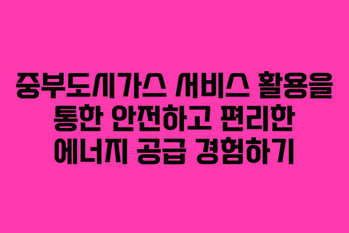 중부도시가스 서비스 활용을 통한 안전하고 편리한 에너지 공급 경험하기