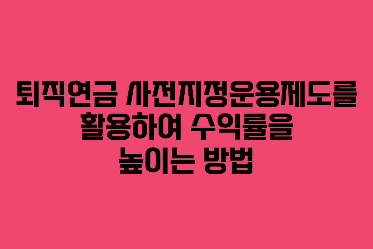 퇴직연금 사전지정운용제도를 활용하여 수익률을 높이는 방법