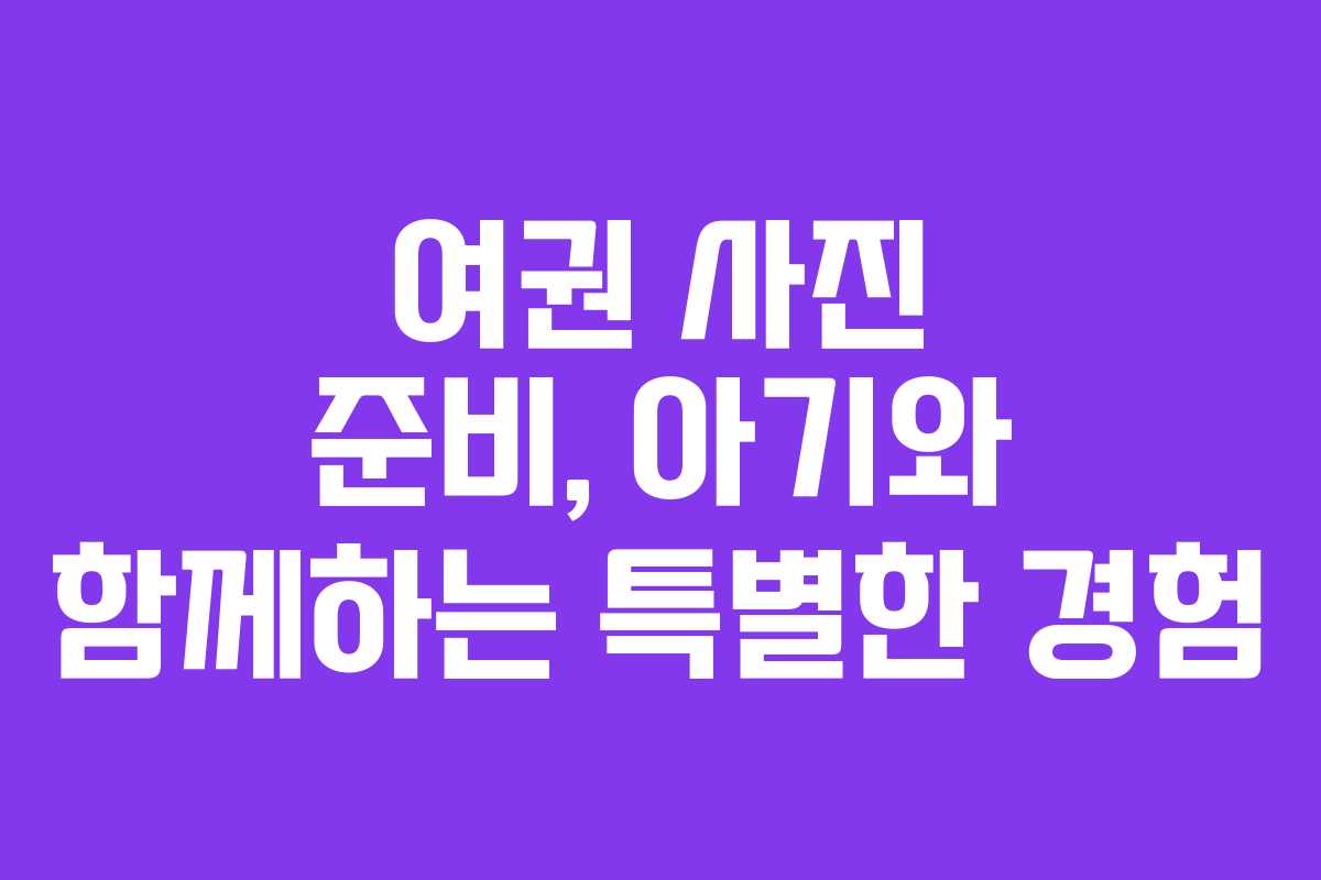 여권 사진 준비, 아기와 함께하는 특별한 경험