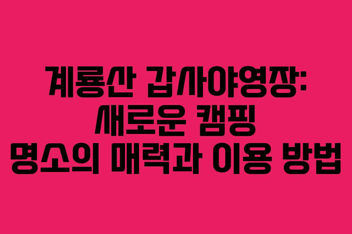계룡산 갑사야영장: 새로운 캠핑 명소의 매력과 이용 방법