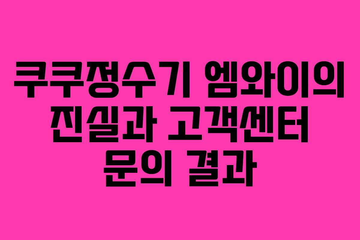 쿠쿠정수기 엠와이의 진실과 고객센터 문의 결과