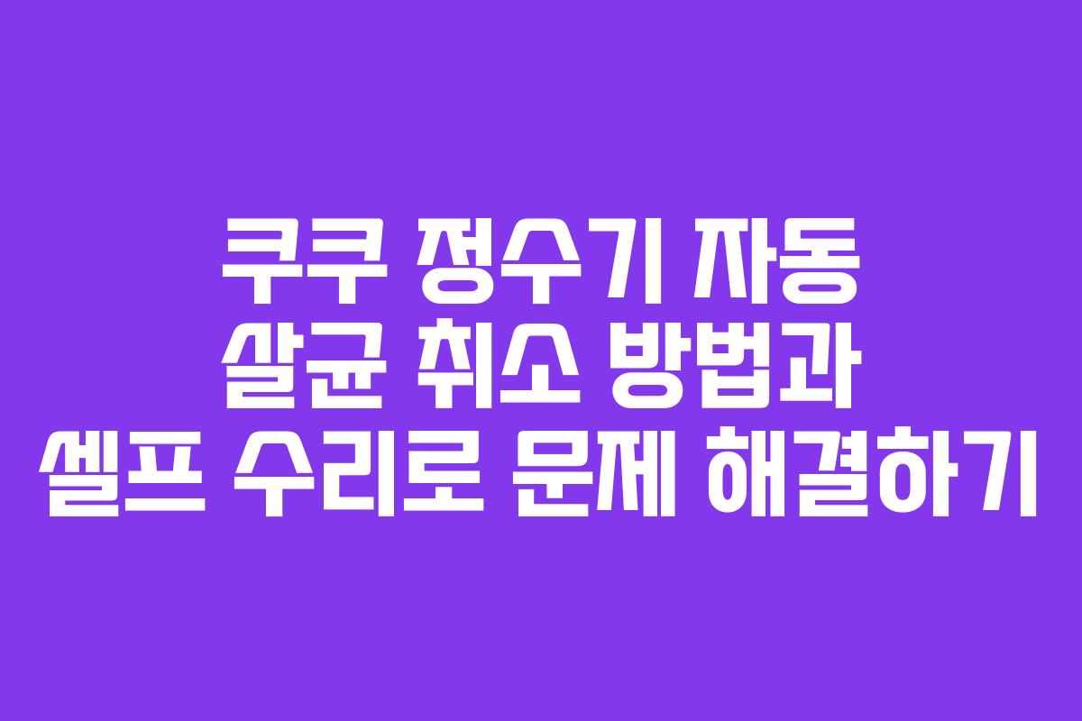 쿠쿠 정수기 자동 살균 취소 방법과 셀프 수리로 문제 해결하기