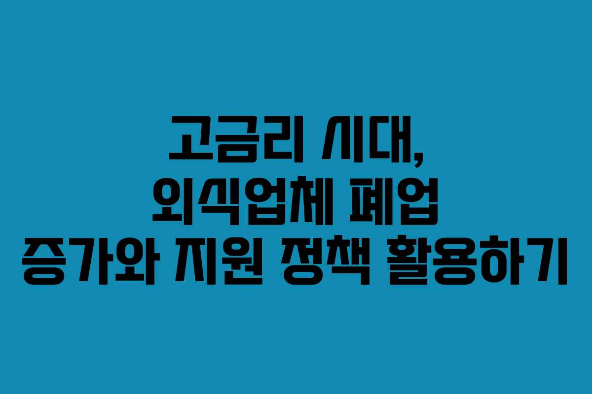 고금리 시대, 외식업체 폐업 증가와 지원 정책 활용하기