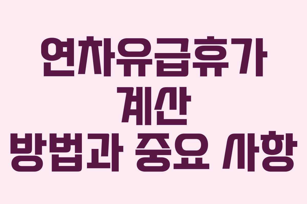 연차유급휴가 계산 방법과 중요 사항