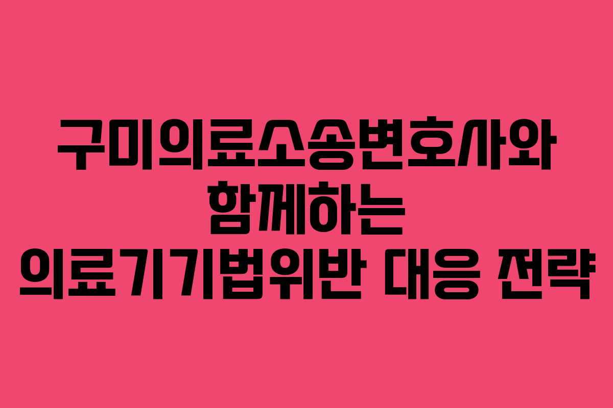 구미의료소송변호사와 함께하는 의료기기법위반 대응 전략