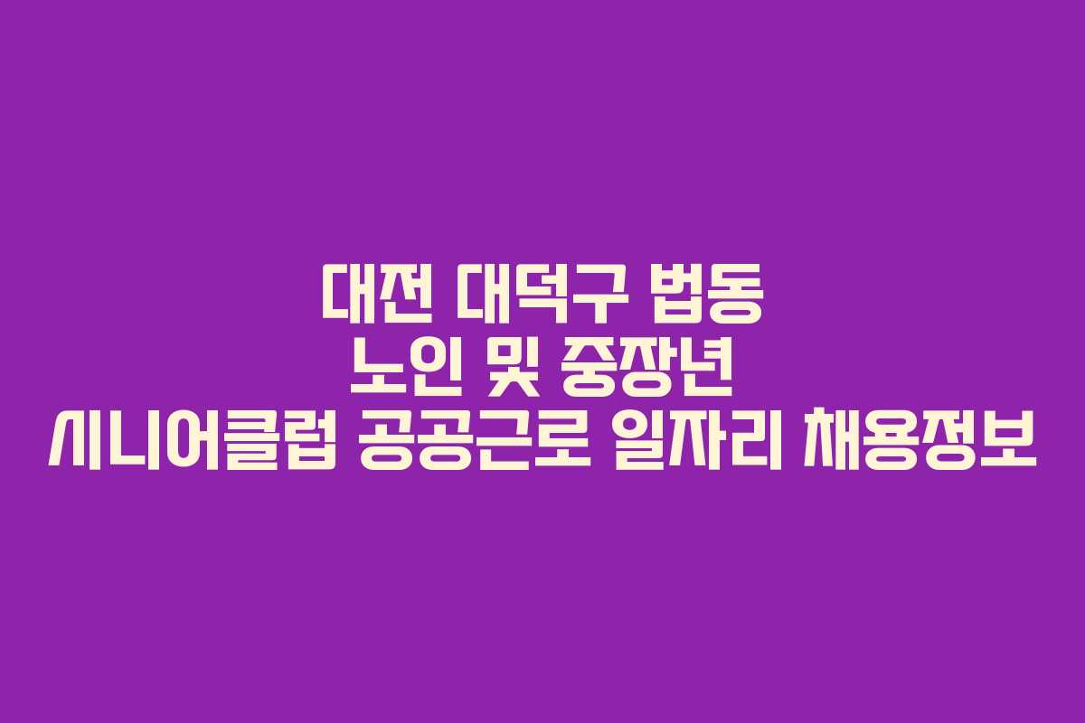 대전 대덕구 법동 노인 및 중장년 시니어클럽 공공근로 일자리 채용정보