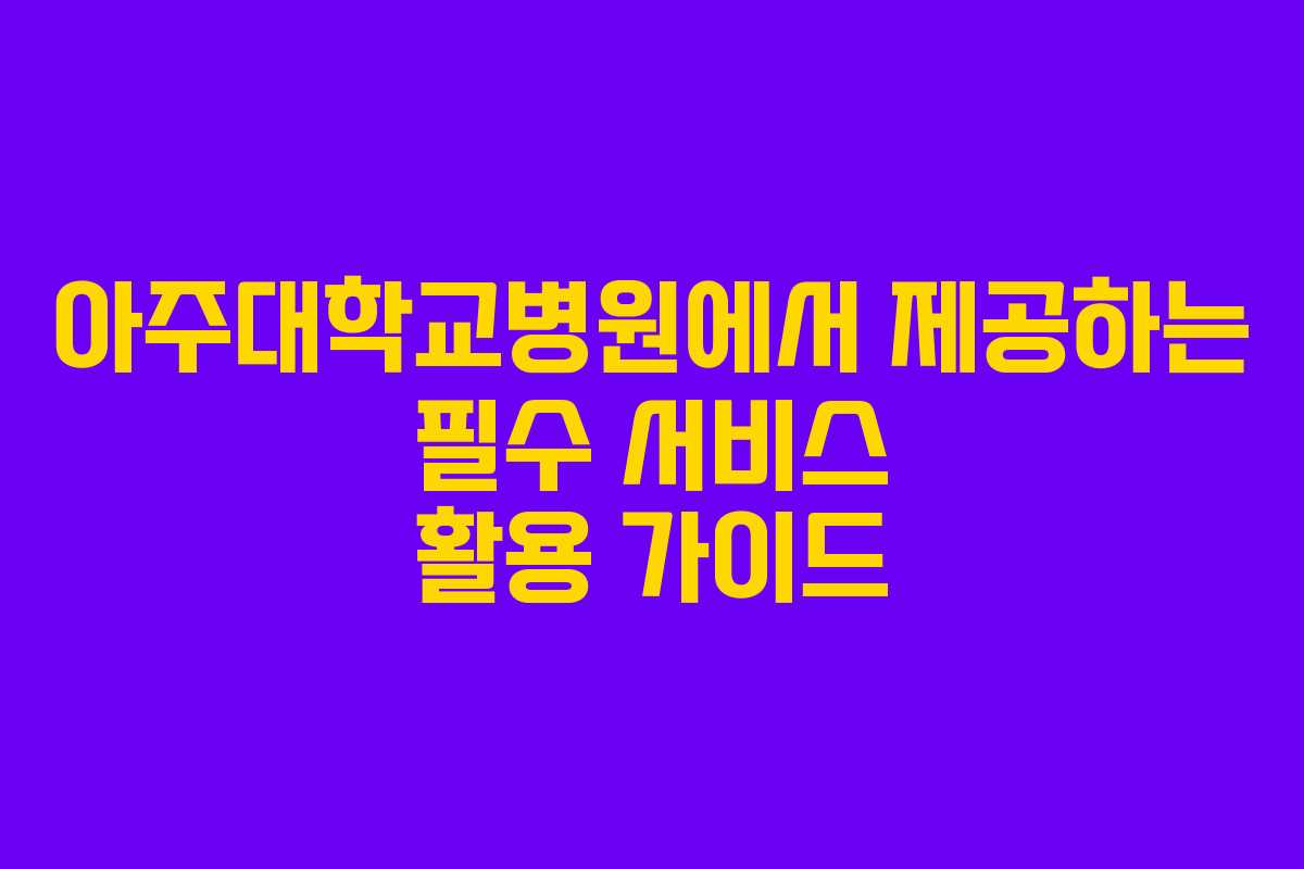 아주대학교병원에서 제공하는 필수 서비스 활용 가이드