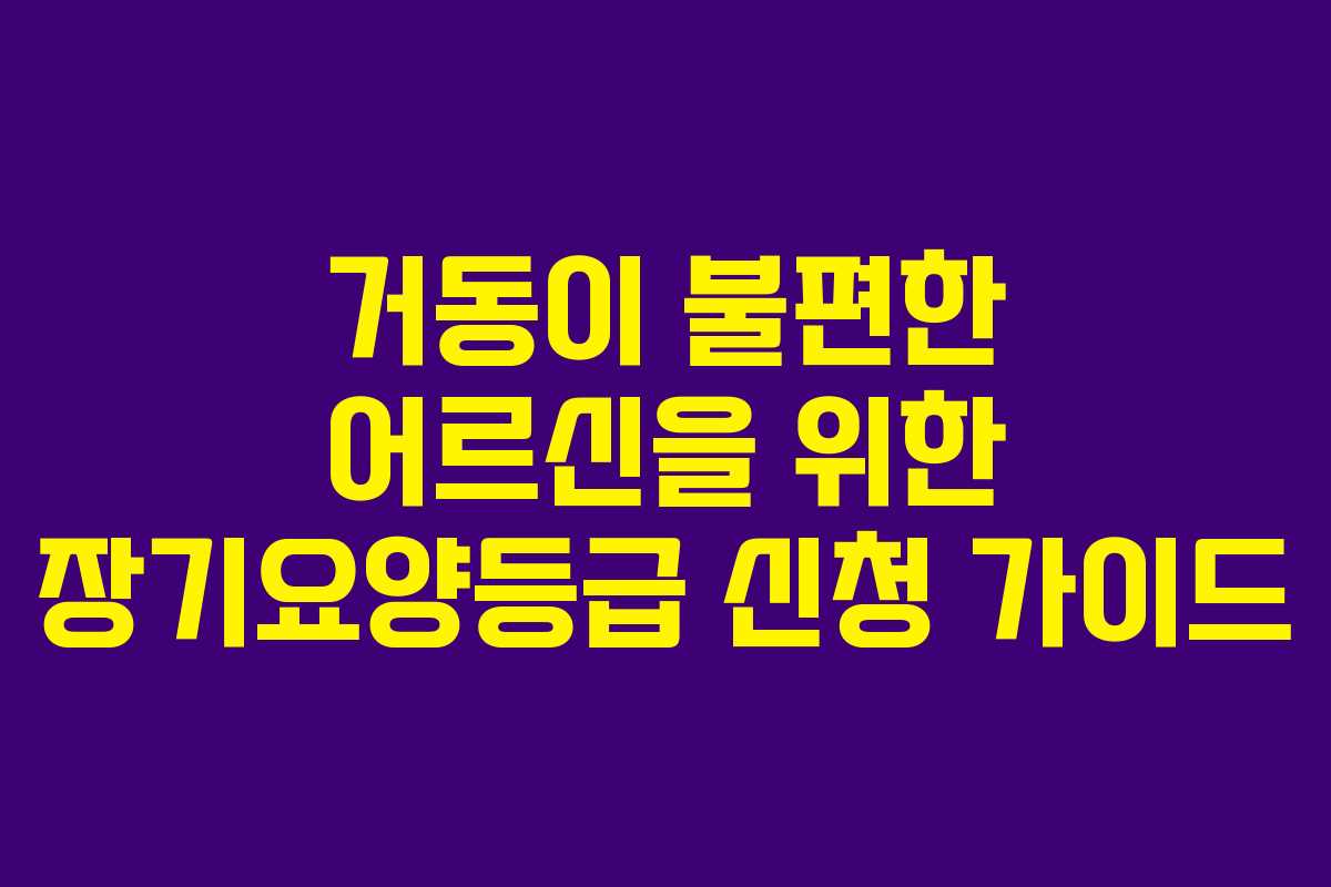 거동이 불편한 어르신을 위한 장기요양등급 신청 가이드