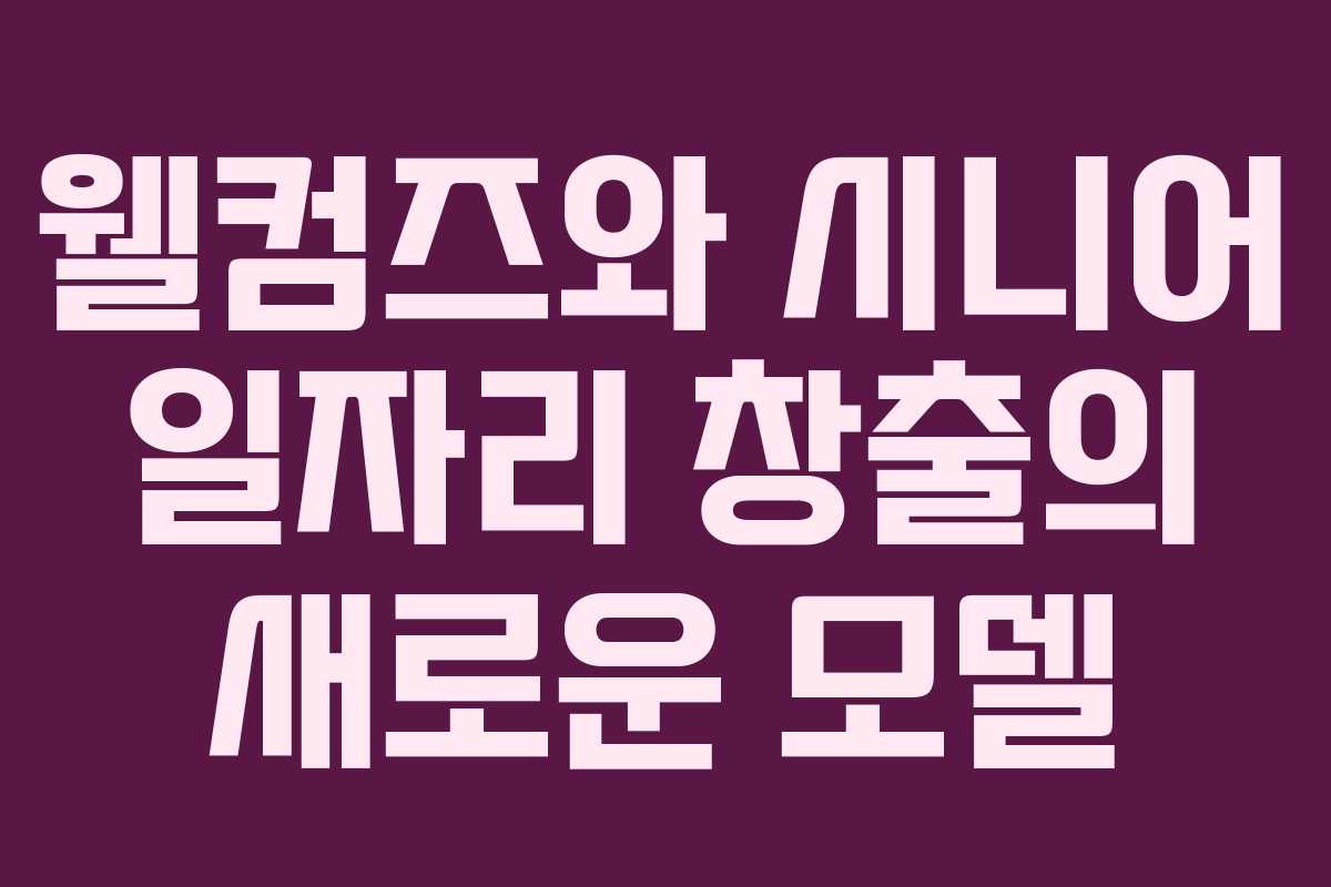 웰컴즈와 시니어 일자리 창출의 새로운 모델