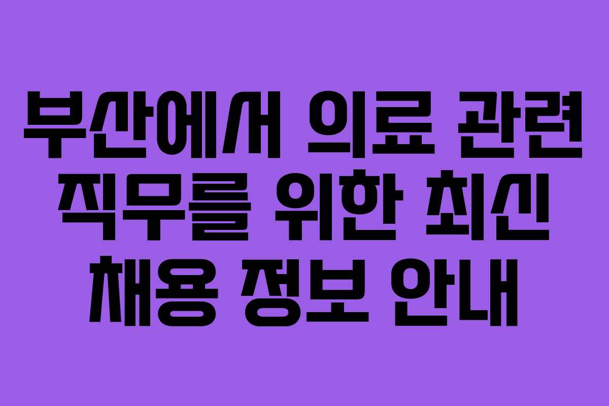 부산에서 의료 관련 직무를 위한 최신 채용 정보 안내
