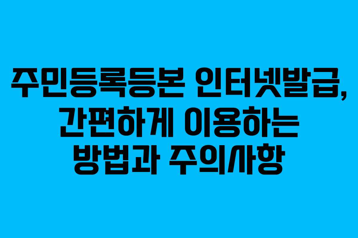주민등록등본 인터넷발급, 간편하게 이용하는 방법과 주의사항