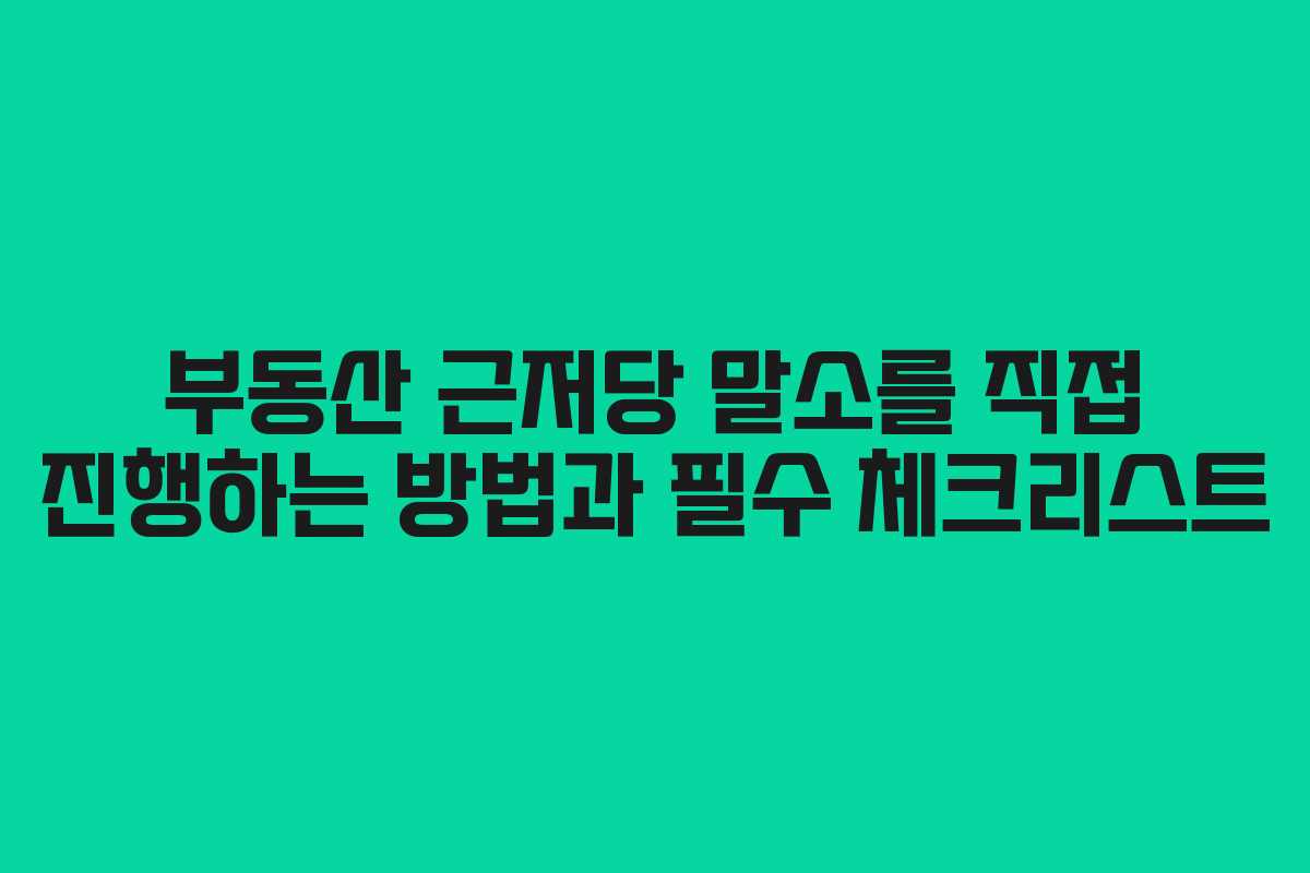 부동산 근저당 말소를 직접 진행하는 방법과 필수 체크리스트
