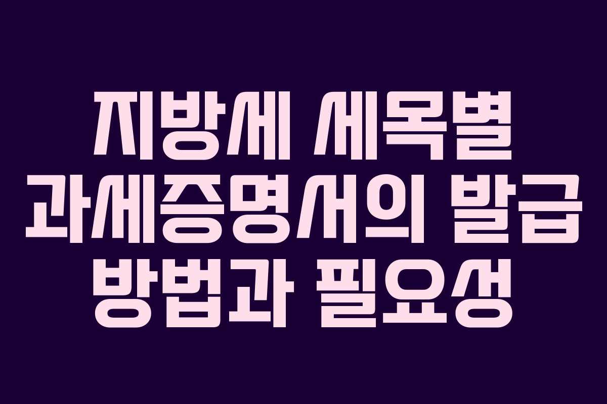 지방세 세목별 과세증명서의 발급 방법과 필요성