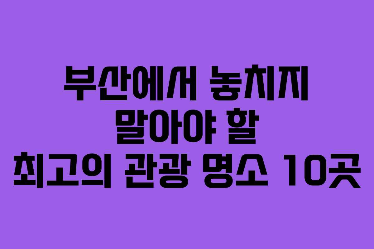 부산에서 놓치지 말아야 할 최고의 관광 명소 10곳