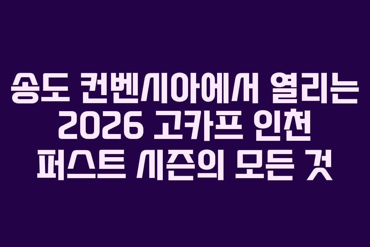 송도 컨벤시아에서 열리는 2026 고카프 인천 퍼스트 시즌의 모든 것