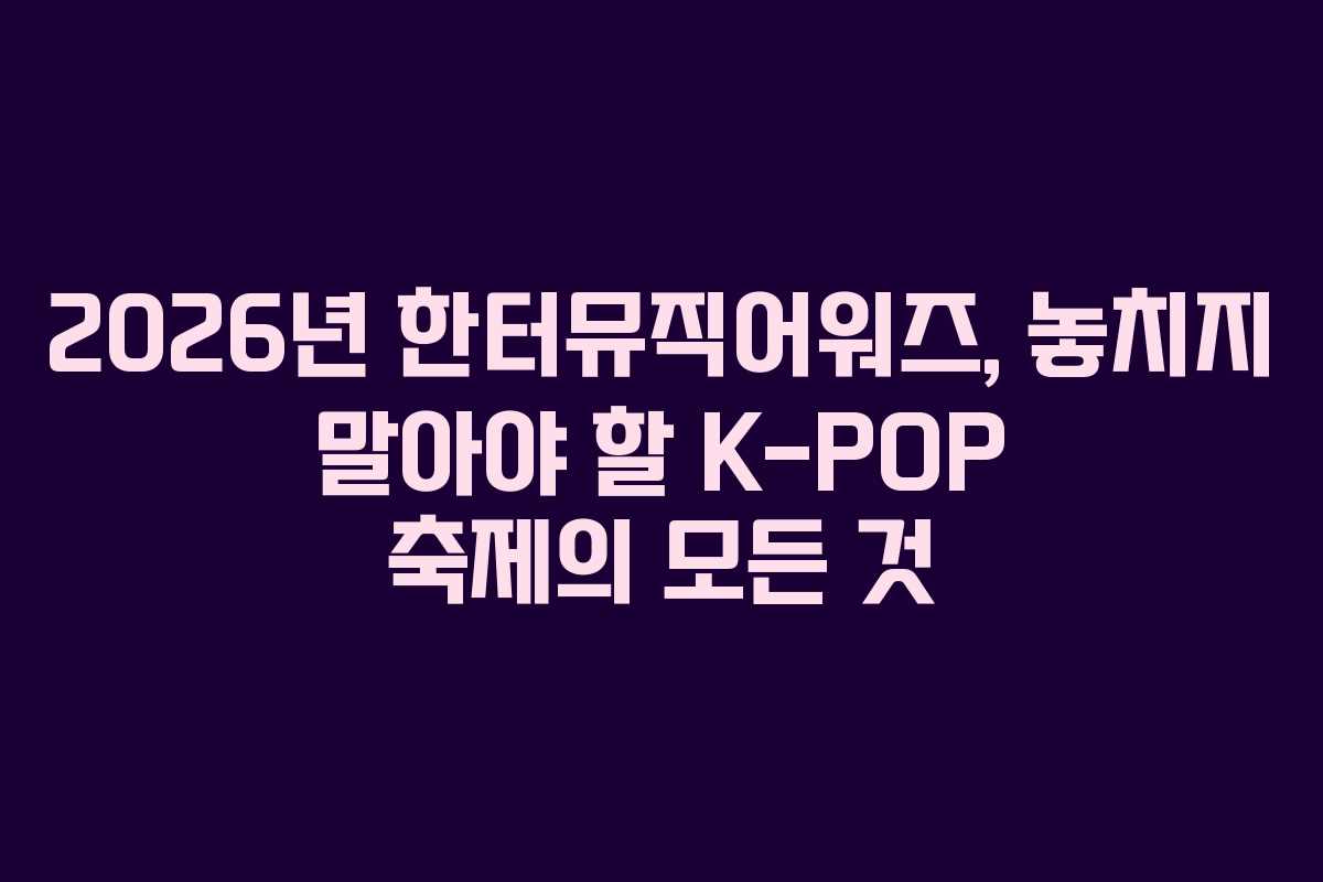 2026년 한터뮤직어워즈, 놓치지 말아야 할 K-POP 축제의 모든 것