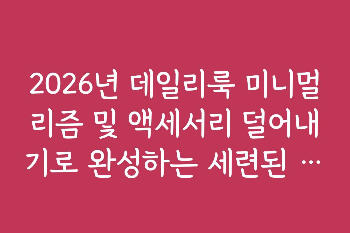 2026년 데일리룩 미니멀리즘 및 액세서리 덜어내기로 완성하는 세련된 실루엣