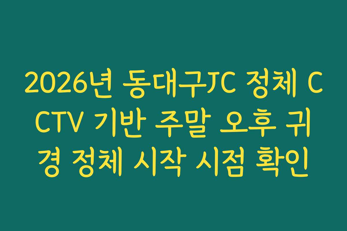 2026년 동대구JC 정체 CCTV 기반 주말 오후 귀경 정체 시작 시점 확인