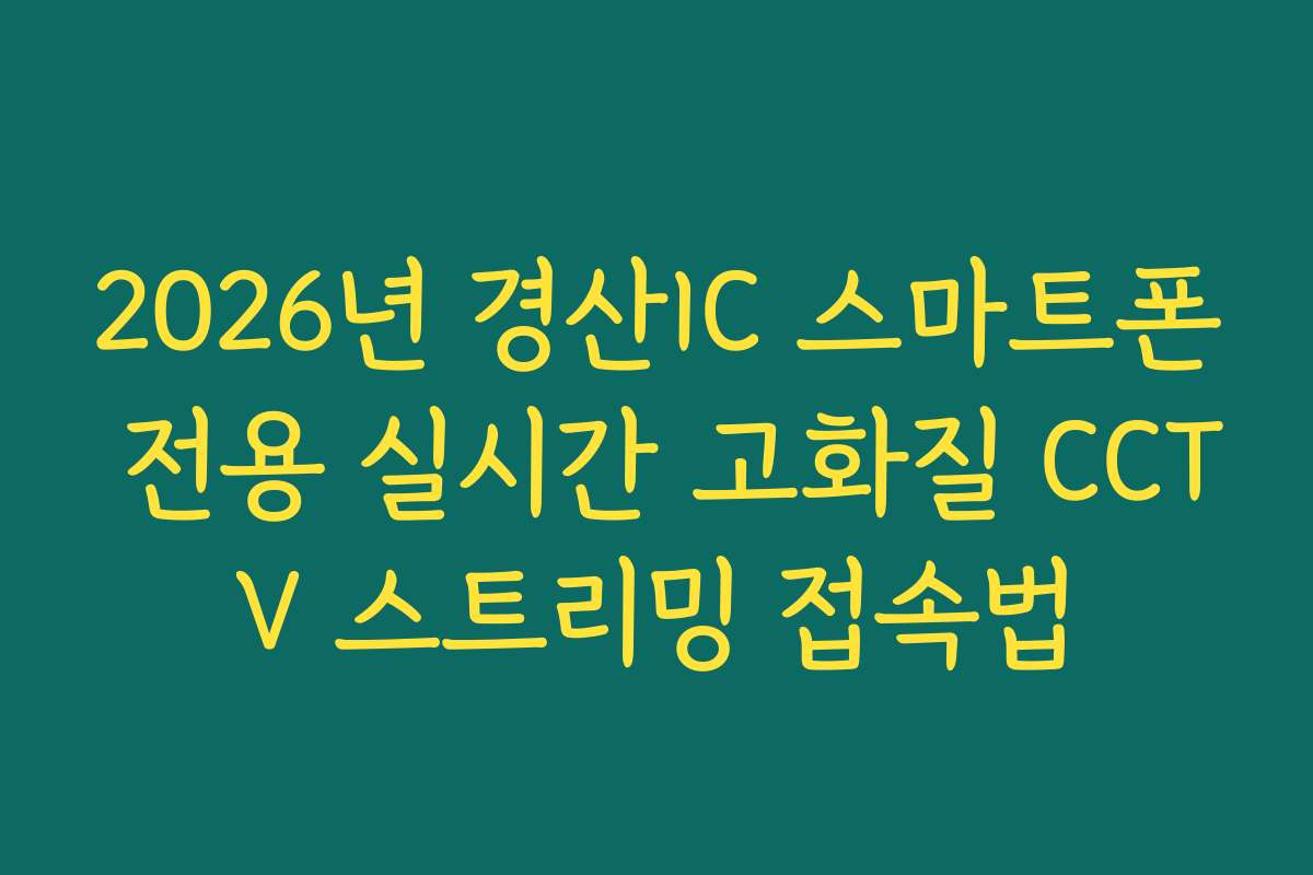 2026년 경산IC 스마트폰 전용 실시간 고화질 CCTV 스트리밍 접속법