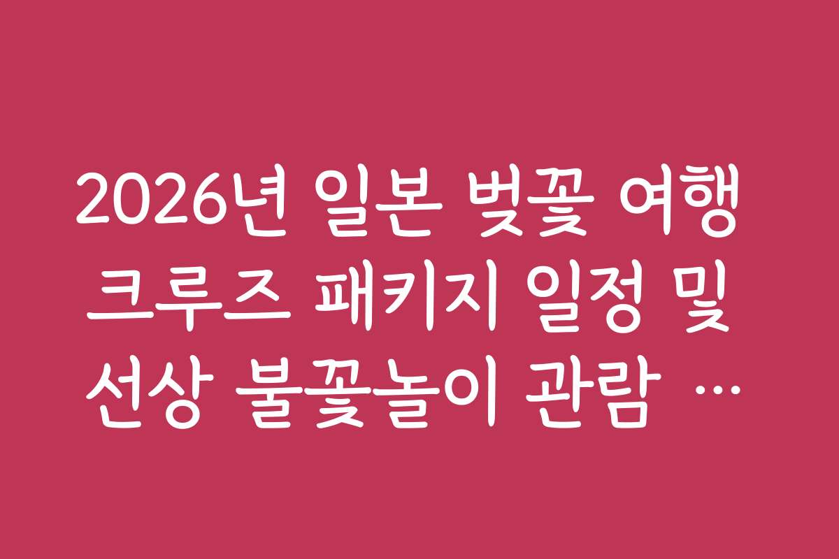 2026년 일본 벚꽃 여행 크루즈 패키지 일정 및 선상 불꽃놀이 관람 예약
